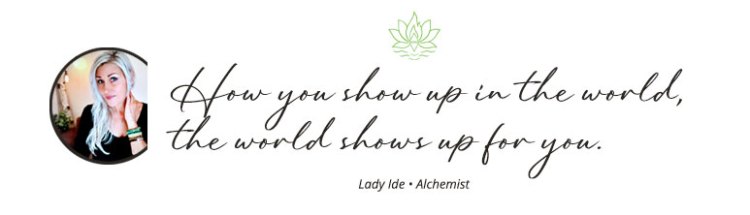 "How you show up in the world, the world shows up for you" - quote by Lady Ide Alchemist